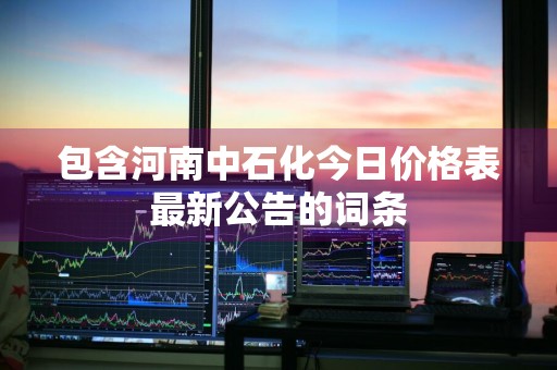包含河南中石化今日价格表最新公告的词条