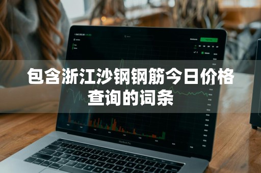 包含浙江沙钢钢筋今日价格查询的词条