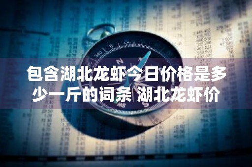 包含湖北龙虾今日价格是多少一斤的词条 湖北龙虾价格今天市场价