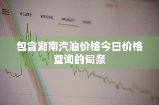 包含湖南汽油价格今日价格查询的词条