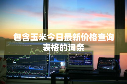 包含玉米今日最新价格查询表格的词条