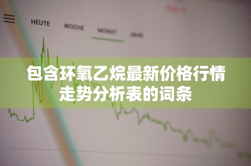 包含环氧乙烷最新价格行情走势分析表的词条