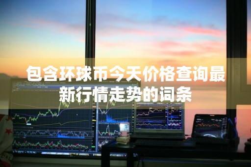 包含环球币今天价格查询最新行情走势的词条