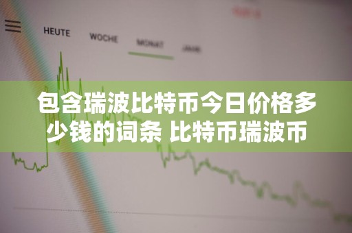 包含瑞波比特币今日价格多少钱的词条 比特币瑞波币