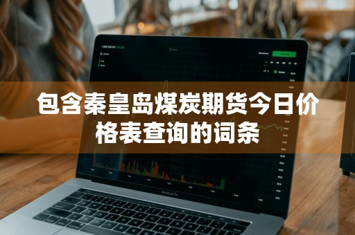 包含秦皇岛煤炭期货今日价格表查询的词条