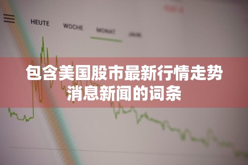 包含美国股市最新行情走势消息新闻的词条