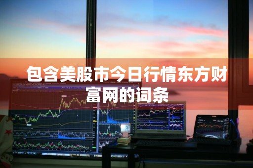 包含美股市今日行情东方财富网的词条