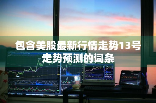 包含美股最新行情走势13号走势预测的词条