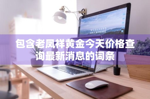 包含老凤祥黄金今天价格查询最新消息的词条