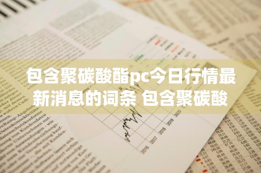 包含聚碳酸酯pc今日行情最新消息的词条 包含聚碳酸酯pc今日行情最新消息的词条是什么