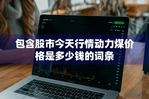 包含股市今天行情动力煤价格是多少钱的词条