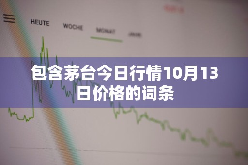 包含茅台今日行情10月13日价格的词条