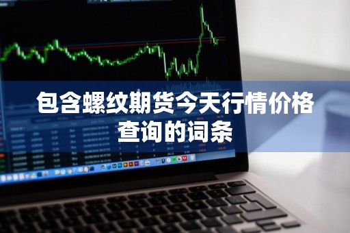 包含螺纹期货今天行情价格查询的词条