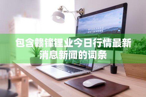 包含赣锋锂业今日行情最新消息新闻的词条