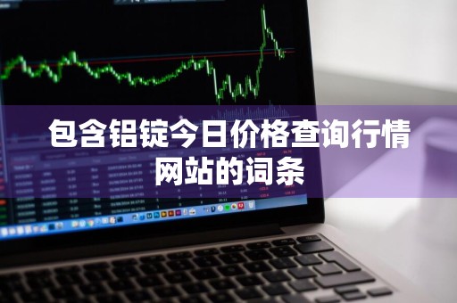 包含铝锭今日价格查询行情网站的词条