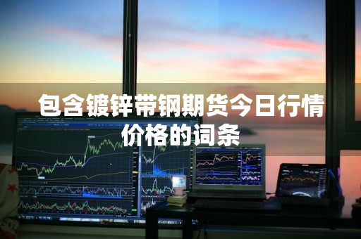 包含镀锌带钢期货今日行情价格的词条