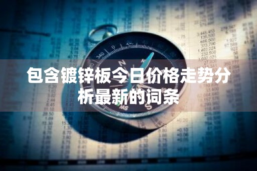 包含镀锌板今日价格走势分析最新的词条