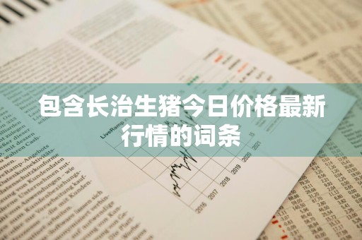 包含长治生猪今日价格最新行情的词条
