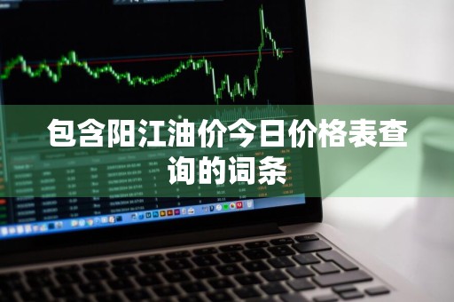 包含阳江油价今日价格表查询的词条