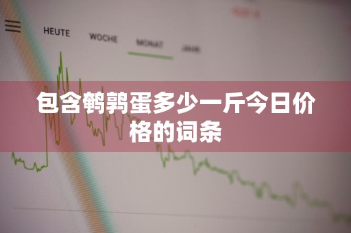 包含鹌鹑蛋多少一斤今日价格的词条