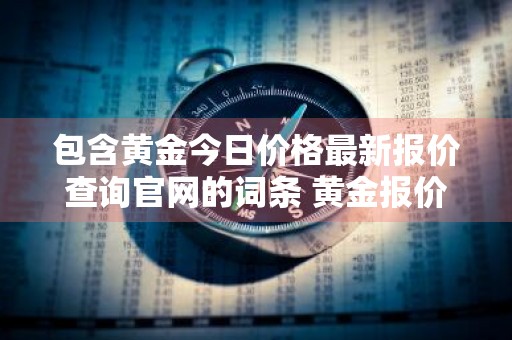 包含黄金今日价格最新报价查询官网的词条 黄金报价今日 查询