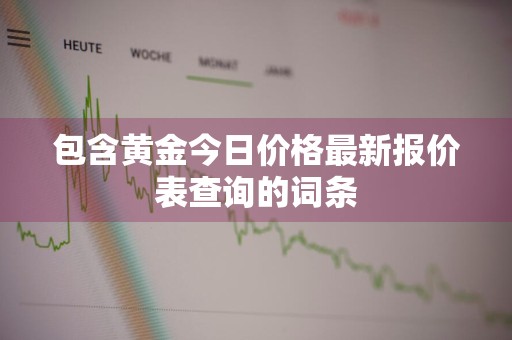 包含黄金今日价格最新报价表查询的词条