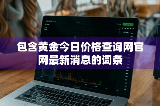 包含黄金今日价格查询网官网最新消息的词条