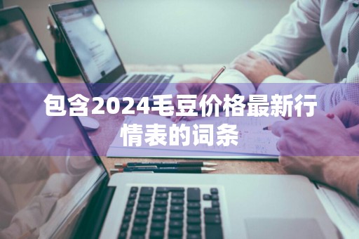 包含2024毛豆价格最新行情表的词条