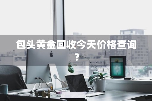 包头黄金回收今天价格查询？