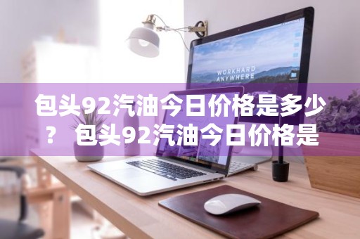 包头92汽油今日价格是多少？ 包头92汽油今日价格是多少一公升