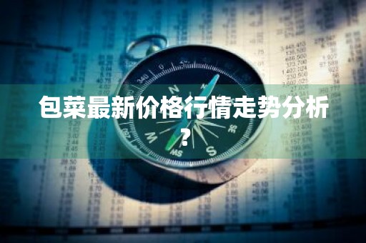 包菜最新价格行情走势分析？