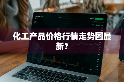 化工产品价格行情走势图最新?