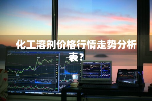 化工溶剂价格行情走势分析表？