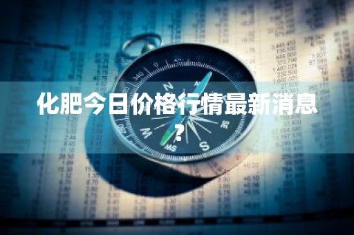 化肥今日价格行情最新消息？