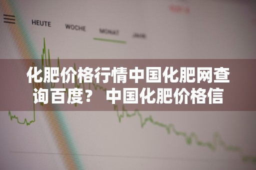 化肥价格行情中国化肥网查询百度？ 中国化肥价格信息网