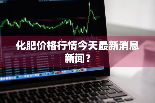 化肥价格行情今天最新消息新闻？