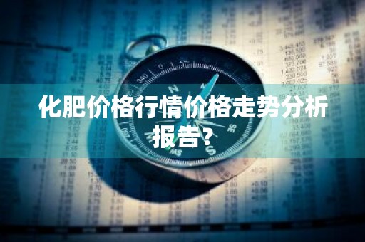 化肥价格行情价格走势分析报告?