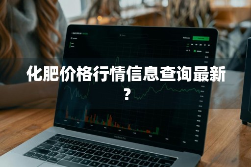 化肥价格行情信息查询最新？