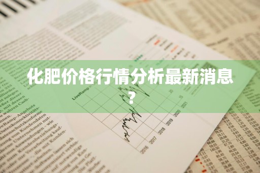 化肥价格行情分析最新消息？