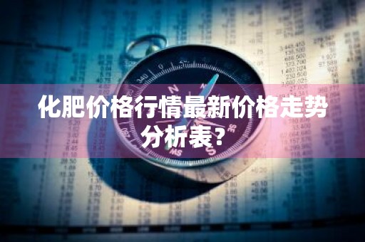 化肥价格行情最新价格走势分析表？