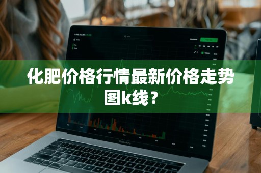 化肥价格行情最新价格走势图k线？