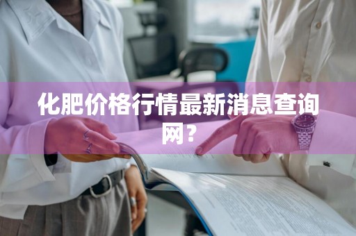化肥价格行情最新消息查询网?