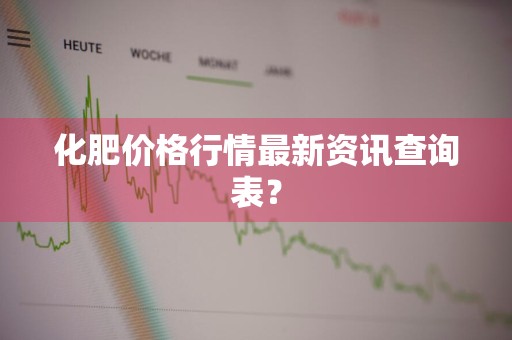 化肥价格行情最新资讯查询表？
