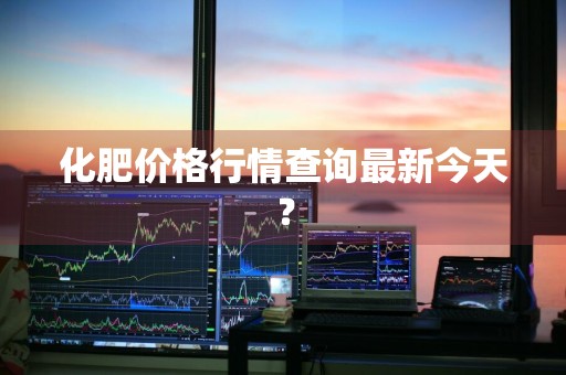 化肥价格行情查询最新今天?