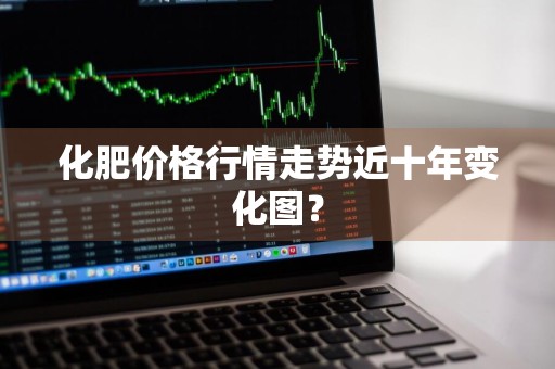 化肥价格行情走势近十年变化图？