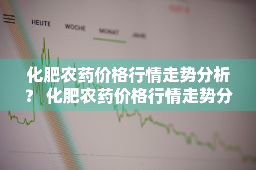 化肥农药价格行情走势分析？ 化肥农药价格行情走势分析图