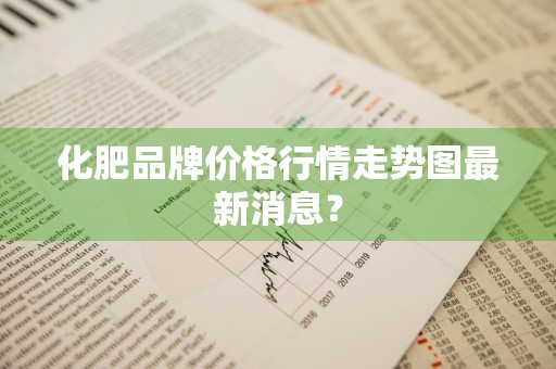 化肥品牌价格行情走势图最新消息？