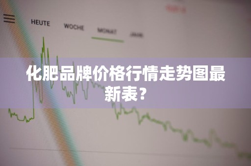 化肥品牌价格行情走势图最新表？