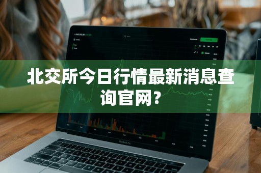 北交所今日行情最新消息查询官网？