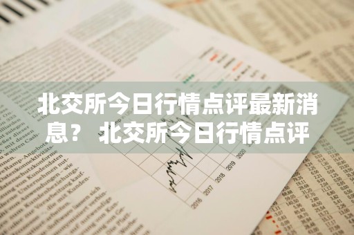 北交所今日行情点评最新消息？ 北交所今日行情点评最新消息新闻